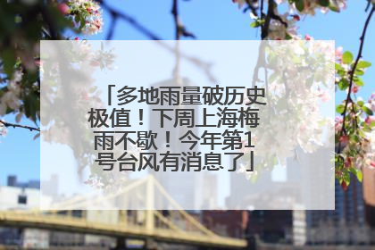 多地雨量破历史极值！下周上海梅雨不歇！今年第1号台风有消息了