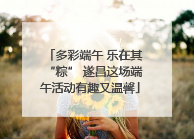多彩端午 乐在其“粽” 遂昌这场端午活动有趣又温馨