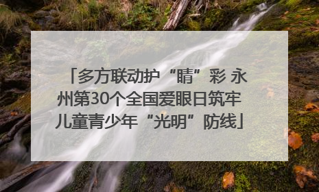 多方联动护“睛”彩 永州第30个全国爱眼日筑牢儿童青少年“光明”防线