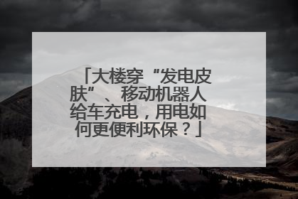 大楼穿“发电皮肤”、移动机器人给车充电，用电如何更便利环保？