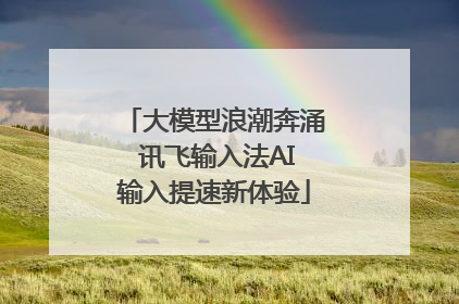 大模型浪潮奔涌 讯飞输入法AI输入提速新体验