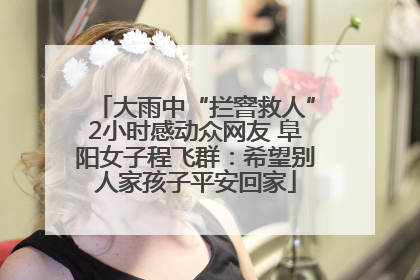 大雨中“拦窨救人”2小时感动众网友 阜阳女子程飞群：希望别人家孩子平安回家