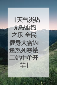天气炎热 无碍垂钓之乐 全民健身大赛钓鱼系列赛第二站中牟开竿