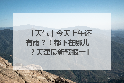 天气｜今天上午还有雨？！都下在哪儿？天津最新预报→