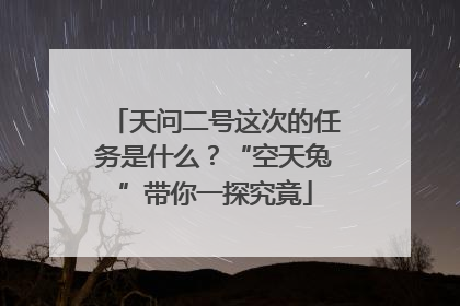 天问二号这次的任务是什么？“空天兔”带你一探究竟