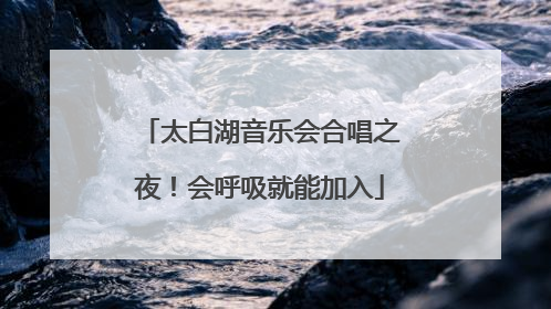 太白湖音乐会合唱之夜！会呼吸就能加入