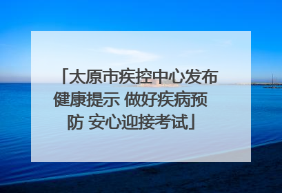 太原市疾控中心发布健康提示 做好疾病预防 安心迎接考试