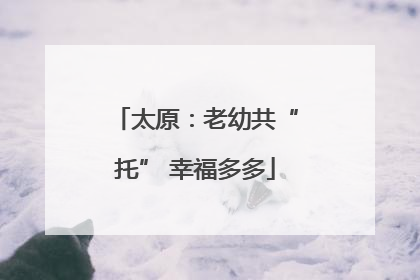 太原：老幼共“托” 幸福多多