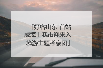 好客山东 首站威海丨我市迎来入境游主题考察团