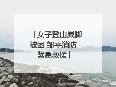 女子登山崴脚被困 邹平消防紧急救援
