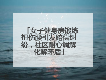 女子健身房锻炼扭伤腰引发赔偿纠纷，社区耐心调解化解矛盾