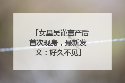女星吴谨言产后首次现身，最新发文：好久不见