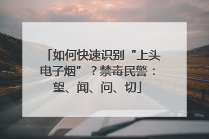 如何快速识别“上头电子烟”？禁毒民警：望、闻、问、切