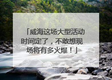威海这场大型活动时间定了，不敢想现场将有多火爆！