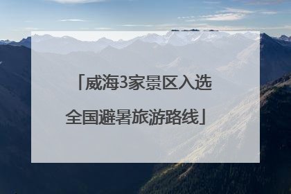 威海3家景区入选全国避暑旅游路线