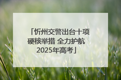 忻州交警出台十项硬核举措 全力护航2025年高考