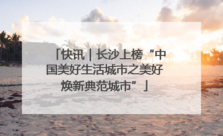 快讯｜长沙上榜“中国美好生活城市之美好焕新典范城市”