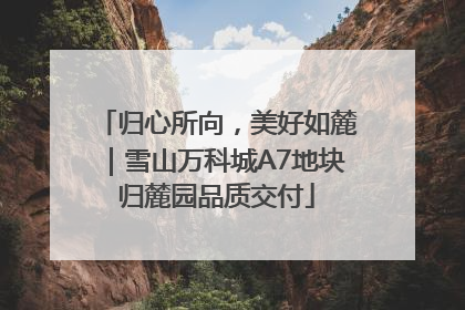 归心所向，美好如麓｜雪山万科城A7地块归麓园品质交付