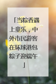 当粽香遇上童乐，中外市民游客在环球港包粽子迎端午