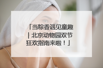 当粽香遇见童趣｜北京动物园双节狂欢指南来啦！