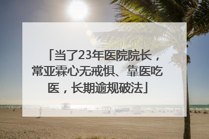 当了23年医院院长，常亚霖心无戒惧、靠医吃医，长期逾规破法
