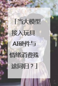 当大模型接入玩具 AI硬件与情绪消费殊途同归？
