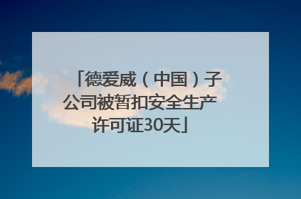 德爱威（中国）子公司被暂扣安全生产许可证30天