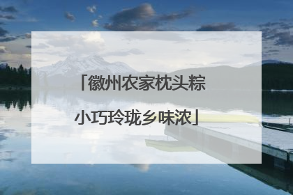 徽州农家枕头粽 小巧玲珑乡味浓