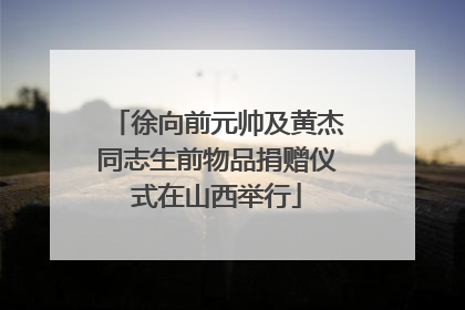徐向前元帅及黄杰同志生前物品捐赠仪式在山西举行