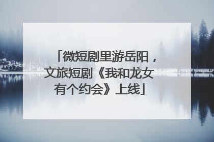 微短剧里游岳阳，文旅短剧《我和龙女有个约会》上线