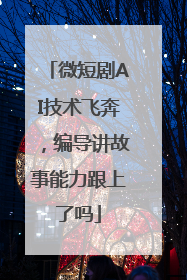 微短剧AI技术飞奔，编导讲故事能力跟上了吗