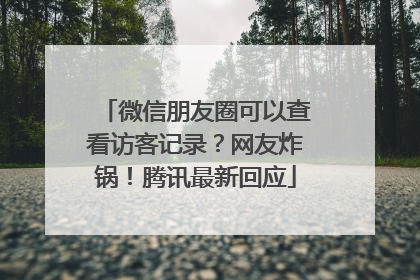 微信朋友圈可以查看访客记录？网友炸锅！腾讯最新回应