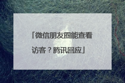 微信朋友圈能查看访客？腾讯回应