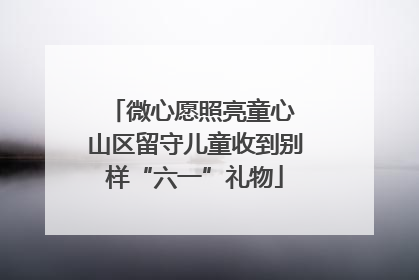 微心愿照亮童心 山区留守儿童收到别样“六一”礼物