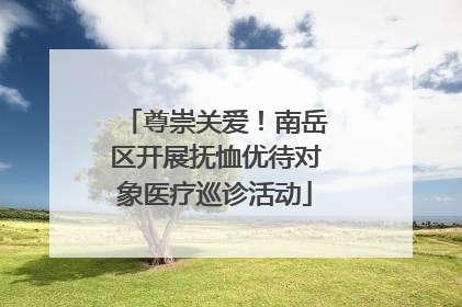 尊崇关爱！南岳区开展抚恤优待对象医疗巡诊活动
