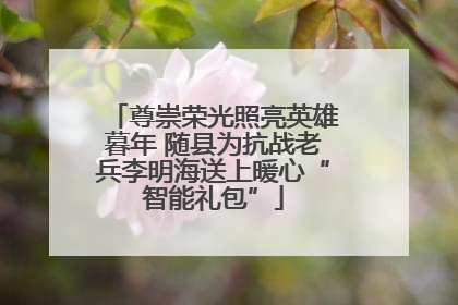 尊崇荣光照亮英雄暮年 随县为抗战老兵李明海送上暖心“智能礼包”
