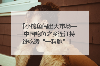 小鲍鱼闯出大市场——中国鲍鱼之乡连江持续吃透“一粒鲍”