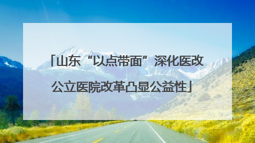 山东“以点带面”深化医改 公立医院改革凸显公益性