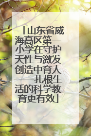 山东省威海高区第一小学在守护天性与激发创造中育人——扎根生活的科学教育更有效