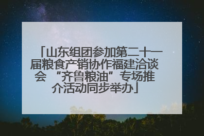 山东组团参加第二十一届粮食产销协作福建洽谈会 “齐鲁粮油”专场推介活动同步举办
