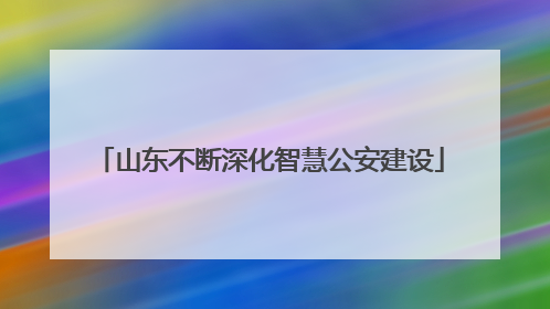 山东不断深化智慧公安建设