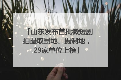 山东发布首批微短剧拍摄取景地、摄制地，29家单位上榜