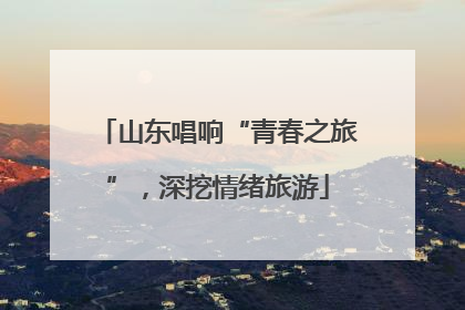 山东唱响“青春之旅”，深挖情绪旅游