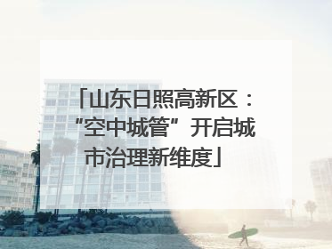 山东日照高新区：“空中城管”开启城市治理新维度