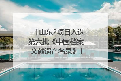 山东2项目入选第六批《中国档案文献遗产名录》