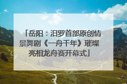 岳阳：汨罗首部原创情景舞剧《一舟千年》璀璨亮相龙舟赛开幕式