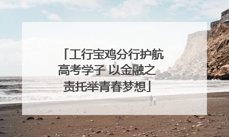 工行宝鸡分行护航高考学子 以金融之责托举青春梦想