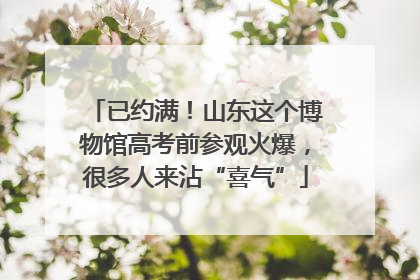已约满！山东这个博物馆高考前参观火爆，很多人来沾“喜气”