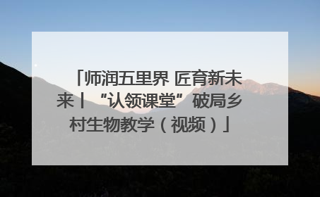 师润五里界 匠育新未来丨“认领课堂”破局乡村生物教学（视频）