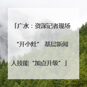 广水：资深记者现场“开小灶” 基层新闻人技能“加点升级”